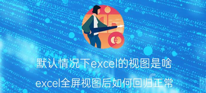 默认情况下excel的视图是啥 excel全屏视图后如何回归正常？